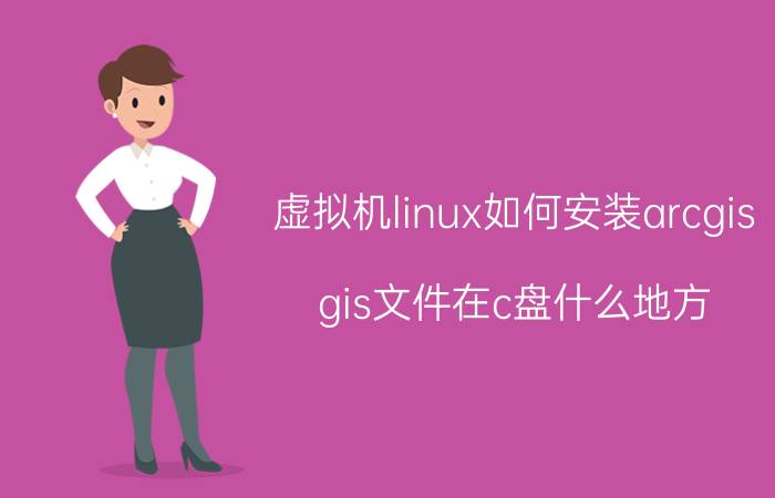 虚拟机linux如何安装arcgis gis文件在c盘什么地方？